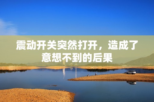 震动开关突然打开，造成了意想不到的后果