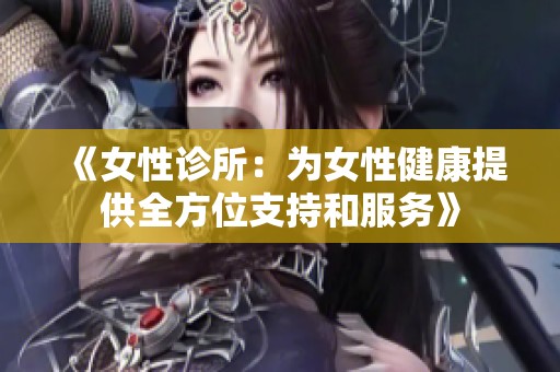 《女性诊所：为女性健康提供全方位支持和服务》