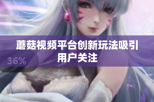蘑菇视频平台创新玩法吸引用户关注