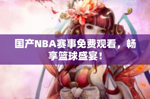 国产NBA赛事免费观看，畅享篮球盛宴！