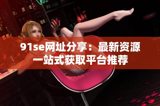 91se网址分享：最新资源一站式获取平台推荐