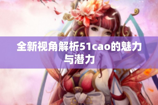 全新视角解析51cao的魅力与潜力