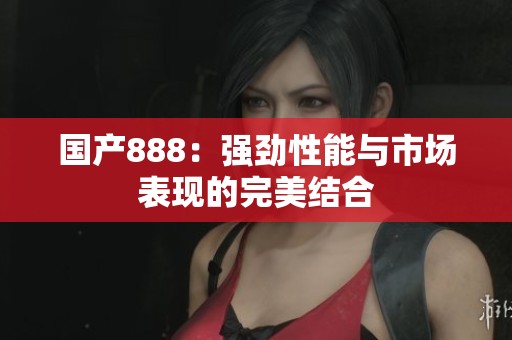 国产888：强劲性能与市场表现的完美结合