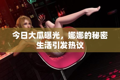 今日大瓜曝光，娜娜的秘密生活引发热议