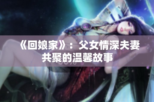 《回娘家》：父女情深夫妻共聚的温馨故事