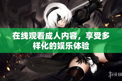 在线观看**内容，享受多样化的娱乐体验