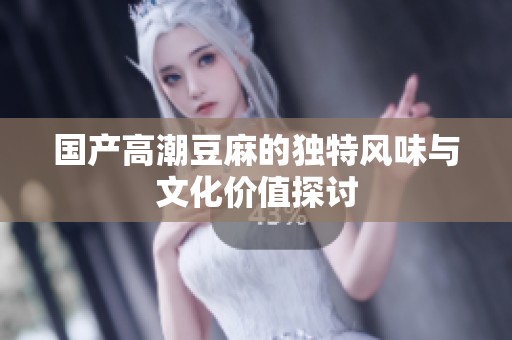 国产高潮豆麻的独特风味与文化价值探讨
