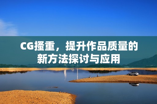 CG搔重，提升作品质量的新方法探讨与应用