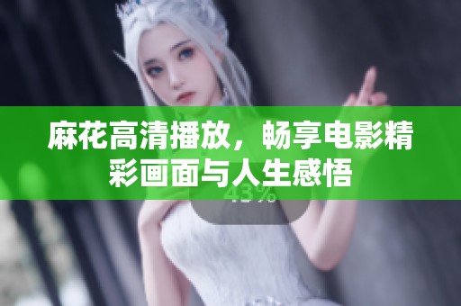 麻花高清播放，畅享电影精彩画面与人生感悟