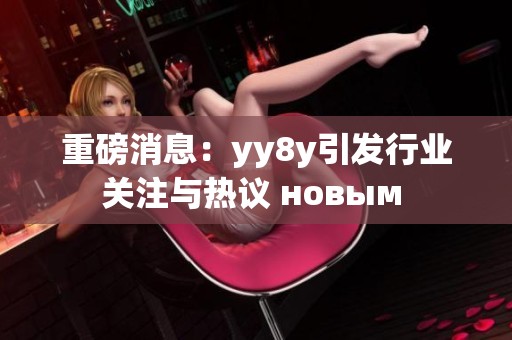 重磅消息：yy8y引发行业关注与热议 новым 