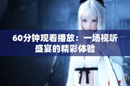 60分钟观看播放：一场视听盛宴的精彩体验