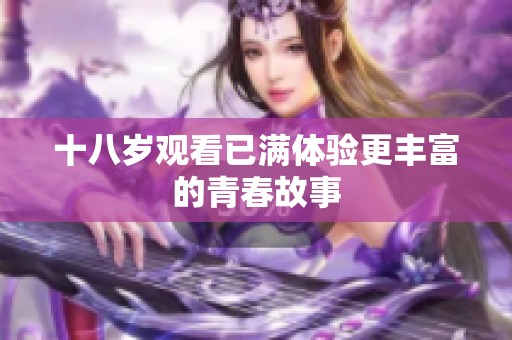 十八岁观看已满体验更丰富的青春故事