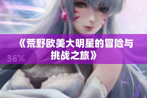 《荒野欧美大明星的冒险与挑战之旅》