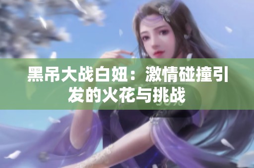 黑吊大战白妞：激情碰撞引发的火花与挑战