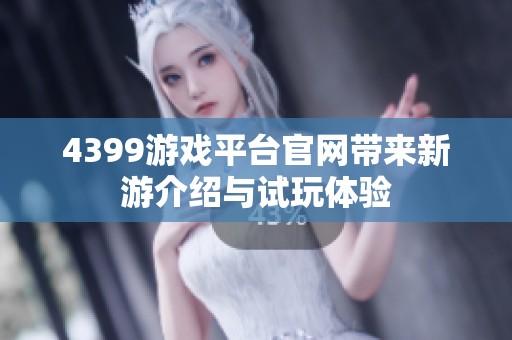 4399游戏平台官网带来新游介绍与试玩体验