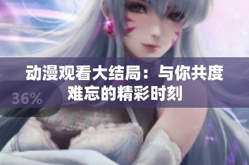 动漫观看大结局：与你共度难忘的精彩时刻