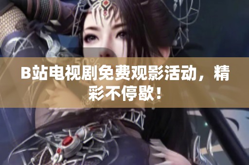 B站电视剧免费观影活动，精彩不停歇！