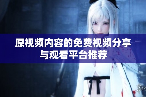 原视频内容的免费视频分享与观看平台推荐