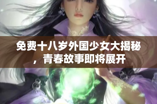 免费十八岁外国少女大揭秘，青春故事即将展开