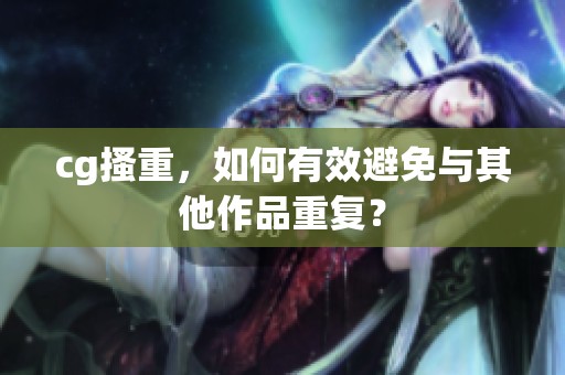 cg搔重，如何有效避免与其他作品重复？
