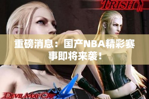 重磅消息：国产NBA精彩赛事即将来袭！