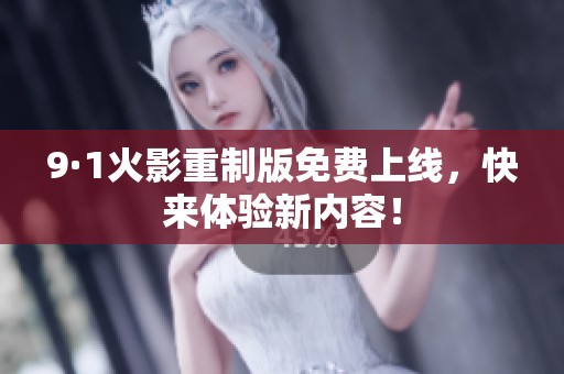 9·1火影重制版免费上线，快来体验新内容！