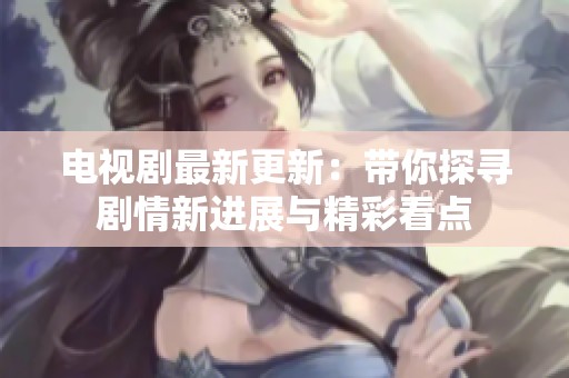 电视剧最新更新：带你探寻剧情新进展与精彩看点