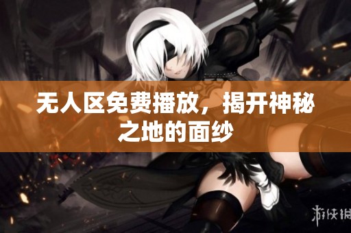 无人区免费播放，揭开神秘之地的面纱