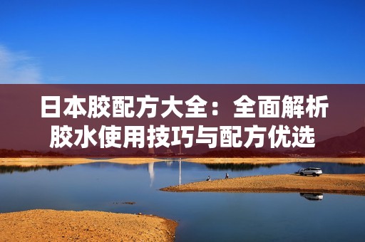 日本胶配方大全：全面解析胶水使用技巧与配方优选