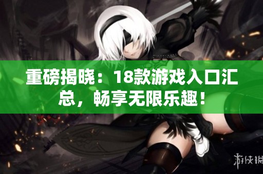 重磅揭晓：18款游戏入口汇总，畅享无限乐趣！