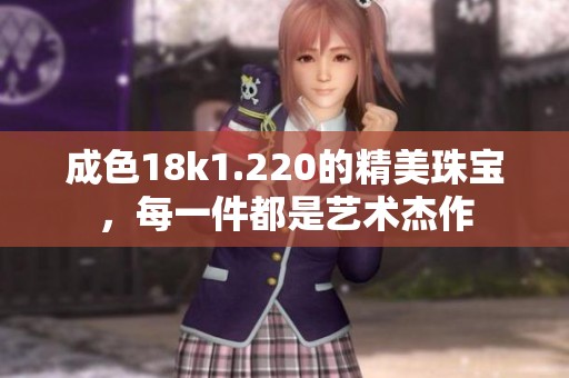 成色18k1.220的精美珠宝，每一件都是艺术杰作
