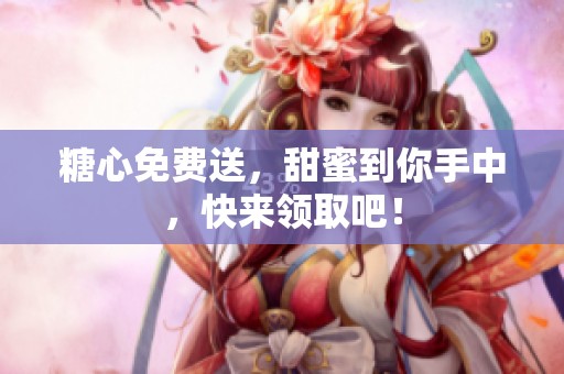 糖心免费送，甜蜜到你手中，快来领取吧！