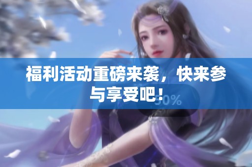 福利活动重磅来袭，快来参与享受吧！