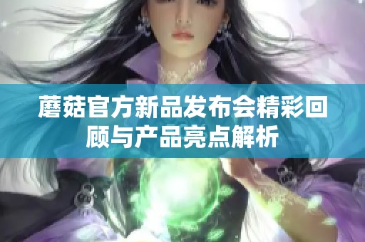 蘑菇官方新品发布会精彩回顾与产品亮点解析