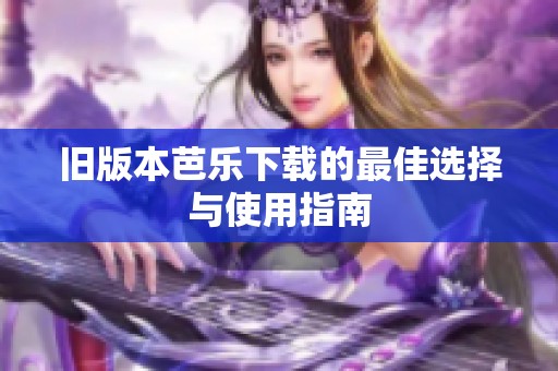 旧版本芭乐下载的最佳选择与使用指南