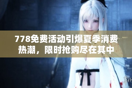778免费活动引爆夏季消费热潮，限时抢购尽在其中