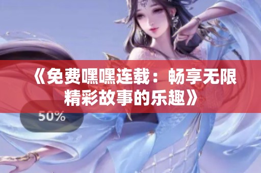 《免费嘿嘿连载：畅享无限精彩故事的乐趣》