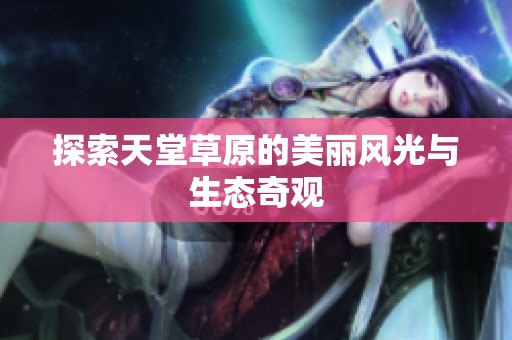 探索天堂草原的美丽风光与生态奇观