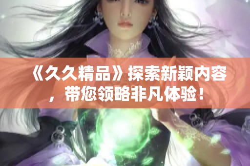 《**精品》探索新颖内容，带您领略非凡体验！