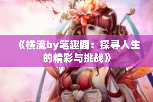 《横流by笔趣阁：探寻人生的精彩与挑战》