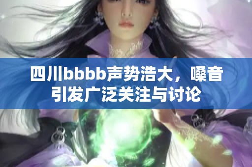 四川bbbb声势浩大，嗓音引发广泛关注与讨论