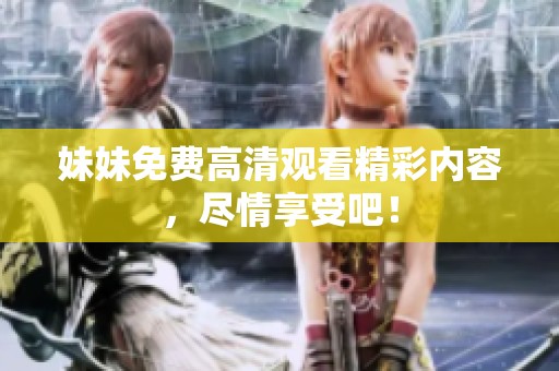 妹妹免费高清观看精彩内容，尽情享受吧！