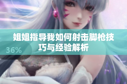 姐姐指导我如何射击脚枪技巧与经验解析