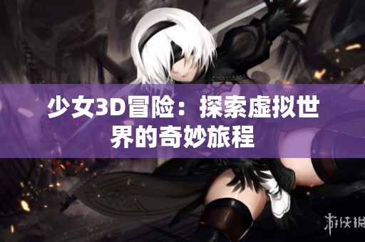 少女3D冒险：探索虚拟世界的奇妙旅程