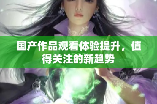 国产作品观看体验提升，值得关注的新趋势