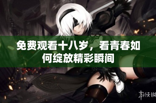 免费观看十八岁，看青春如何绽放精彩瞬间