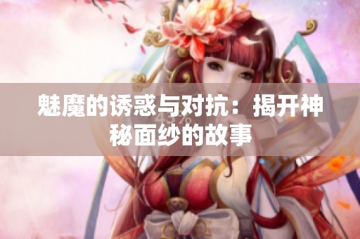 魅魔的诱惑与对抗：揭开神秘面纱的故事