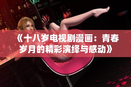《十八岁电视剧漫画：青春岁月的精彩演绎与感动》