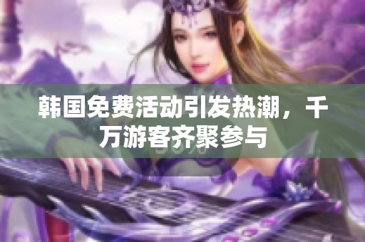 韩国免费活动引发热潮，千万游客齐聚参与