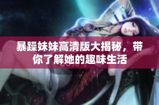 暴躁妹妹高清版大揭秘，带你了解她的趣味生活